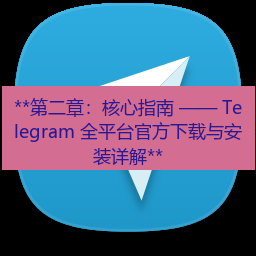 telegram下载安装包 **第二章：核心指南 —— Telegram 全平台官方下载与安装详解**