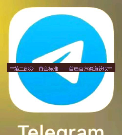 telegram下载安装包 **第二部分：黄金标准——首选官方渠道获取**